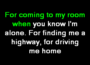 For coming to my room
when you know I'm
alone. For finding me a
highway, for driving
me home