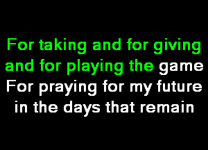 For taking and for giving

and for playing the game

For praying for my future
in the days that remain