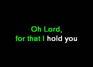 Oh Lord,

for that I hold you