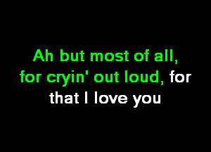 Ah but most of all,

for cryin' out loud, for
that I love you