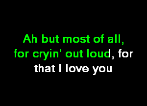 Ah but most of all,

for cryin' out loud, for
that I love you