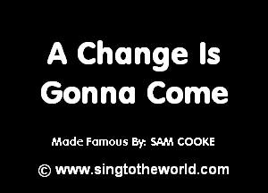 A Change lls
Gccmna CQme

Made Famous By. SAM COOKE

(z) www.singtotheworld.com