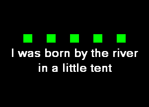 DDDDD

I was born by the river
in a little tent