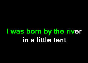 I was born by the river
in a little tent