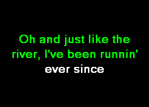 Oh and just like the

river, Pve been runnin'
ever since