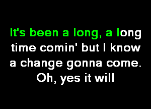 It's been a long, a long

time comin' but I know

a change gonna come.
Oh, yes it will