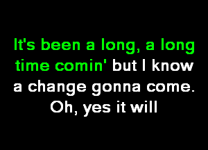 It's been a long, a long

time comin' but I know

a change gonna come.
Oh, yes it will