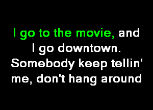 I go to the movie, and
I go downtown.
Somebody keep tellin'
me, don't hang around