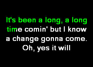 It's been a long, a long

time comin' but I know

a change gonna come.
Oh, yes it will