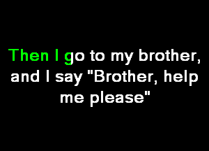 Then I go to my brother,

and I say Brother, help
me please