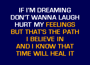 IF I'M DREAMING
DON'T WANNA LAUGH
HURT MY FEELINGS
BUT THAT'S THE PATH
I BELIEVE IN
AND I KNOW THAT
TIME WILL HEAL IT