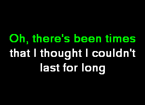 Oh, there's been times
that I thought I couldn't
last for long