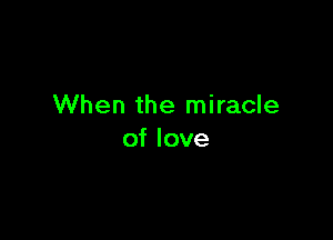 When the miracle

of love