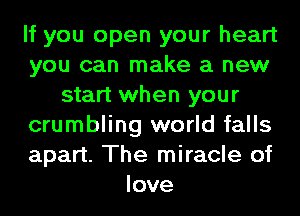 If you open your heart
you can make a new
start when your
crumbling world falls
apart. The miracle of
love