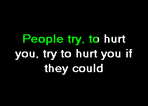 People try, to hurt

you, try to hurt you if
they could