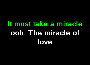 It must take a miracle

ooh. The miracle of
love