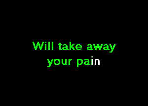 Will take away

your pain