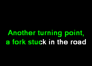 Another turning point,
a fork stuck in the road