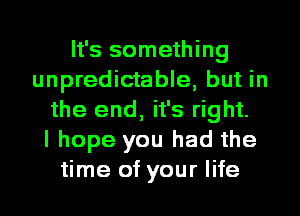 It's something
unpredictable, but in
the end, it's right.

I hope you had the
time of your life