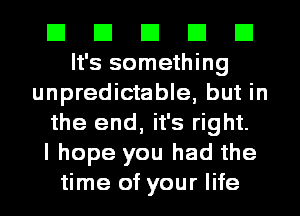 El El El El E1
It's something
unpredictable, but in
the end, it's right.

I hope you had the
time of your life