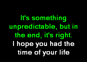 It's something
unpredictable, but in
the end, it's right.

I hope you had the
time of your life