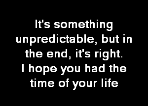 It's something
unpredictable, but in
the end, it's right.

I hope you had the
time of your life