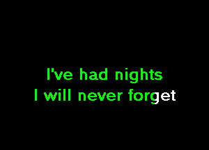 I've had nights
I will never forget