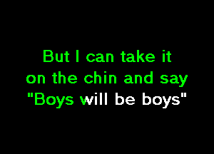 But I can take it

on the chin and say
Boys will be boys