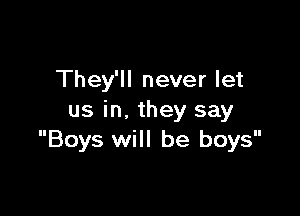 They'll never let

us in. they say
Boys will be boys