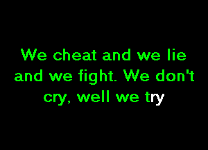 We cheat and we lie

and we fight. We don't
cry, well we try