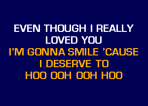 EVEN THOUGH I REALLY
LOVED YOU
I'M GONNA SMILE 'CAUSE
I DESERVE TU
HUD OOH OOH HUD