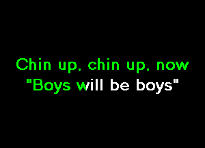 Chin up. chin up, now

Boys will be boys