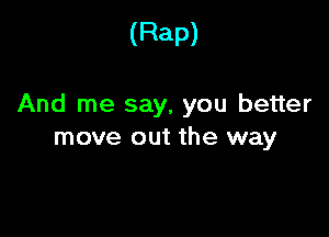 (Rap)

And me say, you better

move out the way