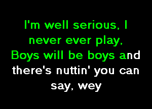 I'm well serious, I
never ever play,

Boys will be boys and
there's nuttin' you can
say, wey