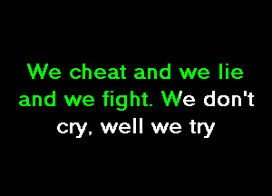 We cheat and we lie

and we fight. We don't
cry, well we try
