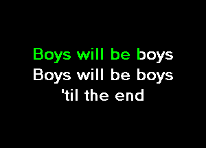 Boys will be boys

Boys will be boys
'til the end