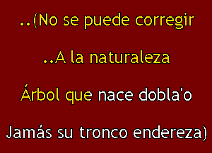 ..(No se puede corregir
..A la naturaleza
Arbol que nace dobla'o

Jamas su tronco endereza)