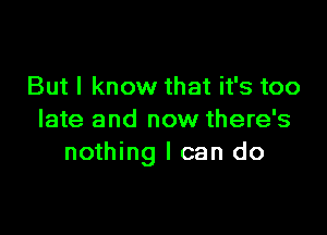 But I know that it's too

late and now there's
nothing I can do