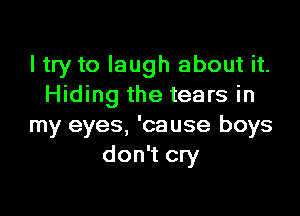 I try to laugh about it.
Hiding the tears in

my eyes, 'cause boys
don't cry