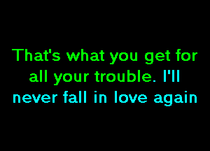 That's what you get for

all your trouble. I'll
never fall in love again