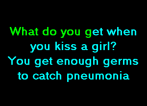 What do you get when
you kiss a girl?
You get enough germs
to catch pneumonia