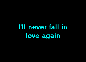 I'll never fall in

love again
