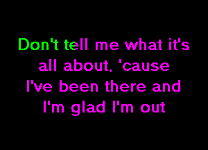 Don't tell me what it's
all about, 'cause

I've been there and
I'm glad I'm out