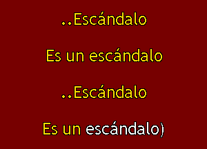 . . Escandalo
Es un esce'mdalo

..Esce'1ndalo

Es un escandalo)