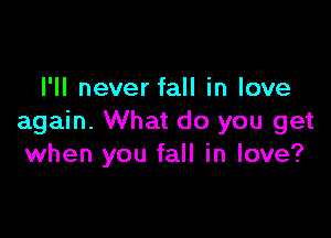 I'll never fall in love

again. What do you get
when you fall in love?