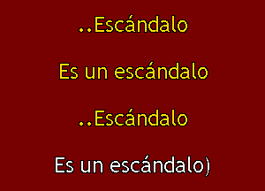 . . Escandalo
Es un esce'mdalo

..Esce'1ndalo

Es un escandalo)