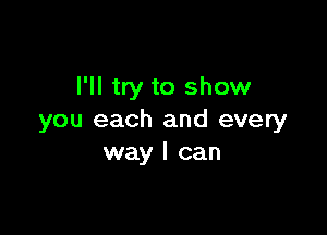 I'll try to show

you each and every
way I can