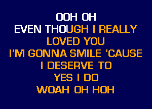 OOH OH
EVEN THOUGH I REALLY
LOVED YOU
I'M GONNA SMILE 'CAUSE
I DESERVE TU
YES I DO
WOAH OH HOH