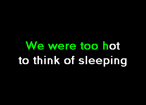 We were too hot

to think of sleeping