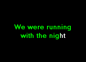 We were running

with the night